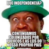 QUE INDEPENDENCIA?CONTINUAMOS COLONIZADOS POR  POLIÍCOS E AS LEIS DO NOSSO PRÓPRIO PAÍS