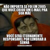 NÃO IMPORTA SE FOI EM 2005 QUE VOCÊ CRIOU UM E-MAIL PRA SUA MÃEVOCÊ SERÁ ETERNAMENTE RESPONSÁVEL POR LEMBRAR A SENHA