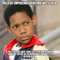 AULA DE EMPREENDEDORISMO NA ESCOLAA POLÍTICA DO CAFÉ-COM-LEITE FOI UM ACORDO FIRMADO ENTRE AS OLIGARQUIAS DURANTE A REPÚBLICA...