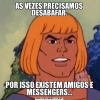 AS VEZES PRECISAMOS DESABAFAR.POR ISSO EXISTEM AMIGOS E MESSENGERS...