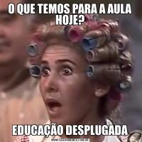 O QUE TEMOS PARA A AULA HOJE?EDUCAÇÃO DESPLUGADA