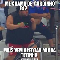  ME CHAMA DE  GORDINHO BLZ             MAIS VEM APERTAR MINHA TETINHA 