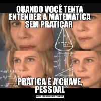 QUANDO VOCÊ TENTA ENTENDER A MATEMÁTICA SEM PRATICAR PRÁTICA É A CHAVE, PESSOAL