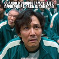 QUANDO O CRONOGRAMA É FEITO DEPOIS QUE A OBRA JÁ COMEÇOU
