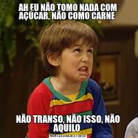 AH EU NÃO TOMO NADA COM AÇÚCAR, NÃO COMO CARNE NÃO TRANSO, NÃO ISSO, NÃO AQUILO 