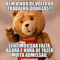 BEM VINDO DE VOLTA AO TRABALHO, DOUGLAS!!SENTIMOS SUA FALTA, AGORA É HORA DE FAZER MUITA ADMISSÃO.