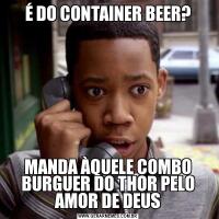 É DO CONTAINER BEER?MANDA ÀQUELE COMBO BURGUER DO THOR PELO AMOR DE DEUS