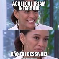 ACHEI QUE IRIAM INTERAGIRNÃO FOI DESSA VEZ