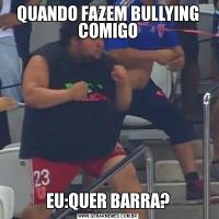 QUANDO FAZEM BULLYING COMIGOEU:QUER BARRA?