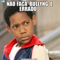 NAO FAÇA  BULLYNG  E ERRADO   