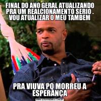 FINAL DO ANO GERAL ATUALIZANDO PRA UM REALCIONAMENTO SERIO . VOU ATUALIZAR O MEU TAMBEMPRA VIUVA PQ MORREU A ESPERANÇA