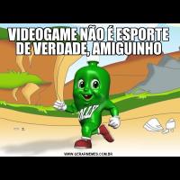 VIDEOGAME NÃO É ESPORTE DE VERDADE, AMIGUINHO