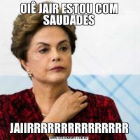 OIÊ JAIR ESTOU COM SAUDADESJAIIRRRRRRRRRRRRRRR