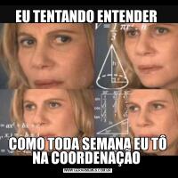 EU TENTANDO ENTENDER COMO TODA SEMANA EU TÔ NA COORDENAÇÃO 