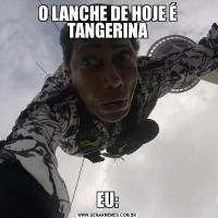 O LANCHE DE HOJE É TANGERINAEU: