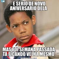 É SERIO DE NOVO ANIVERSARIO DELA MAS FOI SEMANA PASSADA, TA FICANDO VELHA MESMO 