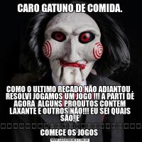 CARO GATUNO DE COMIDA.COMO O ULTIMO RECADO NÃO ADIANTOU , RESOLVI JOGAMOS UM JOGO !!! A PARTI DE AGORA  ALGUNS PRODUTOS CONTEM LAXANTE E OUTROS NÃO!!! EU SEI QUAIS SÃO, E VOCE?ㅤㅤㅤㅤㅤㅤㅤㅤㅤㅤㅤㅤㅤㅤㅤㅤㅤㅤㅤㅤㅤㅤㅤㅤㅤㅤㅤㅤㅤㅤㅤㅤㅤㅤQUE COMECE OS JOGOS 