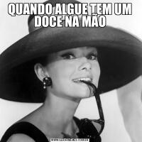 QUANDO ALGUE TEM UM DOCE NA MÃO