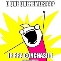 O QUE QUEREMOS???IR PRA CONCHAS!!!!