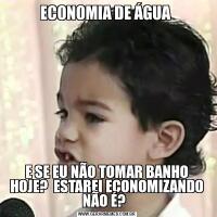 ECONOMIA DE ÁGUA E SE EU NÃO TOMAR BANHO HOJE?  ESTAREI ECONOMIZANDO NÃO É?  