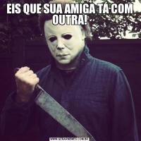 EIS QUE SUA AMIGA TÁ COM OUTRA!