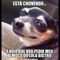 ESTÁ CHOVENDO...É HOJE QUE VOU PEDIR MEU ALMOÇO DO LOLA BISTRÔ