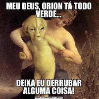 MEU DEUS, ORION TÁ TODO VERDE...DEIXA EU DERRUBAR ALGUMA COISA!