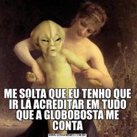 ME SOLTA QUE EU TENHO QUE IR LÁ ACREDITAR EM TUDO QUE A GLOBOBOSTA ME CONTA