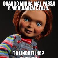  QUANDO MINHA MÃE PASSA A MAQUIAGEM E FALA:TO LINDA FILHA?
