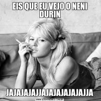 EIS QUE EU VEJ0 O NENI DURINJAJAJAJAJJAJAJAJAJAJAJJA