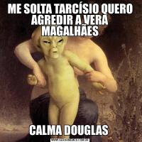 ME SOLTA TARCÍSIO QUERO AGREDIR A VERA MAGALHÃESCALMA DOUGLAS 