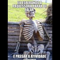 EU ESPERANDO A PROFESSORA PARAR DE FALAR E PASSAR A ATIVIDADE