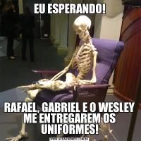 EU ESPERANDO!RAFAEL, GABRIEL E O WESLEY ME ENTREGAREM OS UNIFORMES!