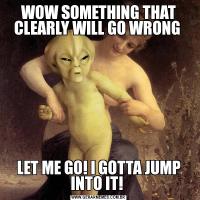 WOW SOMETHING THAT CLEARLY WILL GO WRONG LET ME GO! I GOTTA JUMP INTO IT! 