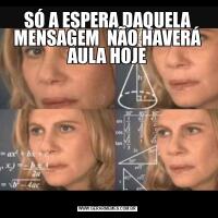 SÓ A ESPERA DAQUELA MENSAGEM  NÃO HAVERÁ AULA HOJE