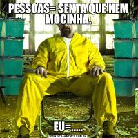 PESSOAS= SENTA QUE NEM MOCINHA.EU=.....