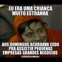 EU ERA UMA CRIANÇA MUITO ESTRANHA AOS DOMINGOS ACORDAVA CEDO PRA ASSISTIR PEQUENAS EMPRESAS GRANDES NEGÓCIOS 