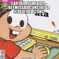 CARTÃO REEMITIDO - REEMISSÃO CONCLUÍDA (CRÉDITO) /CONC
