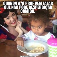 QUANDO A/O PROF VEM FALAR QUE NÃO PODE DESPERDIÇAR COMIDA. 