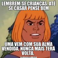 LEMBREM-SE CRIANÇAS. ATÉ SE CASAR PENSE BEMUMA VEM COM SUA ALMA VENDIDA, NUNCA MAIS TERÁ VOLTA. 