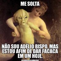 ME SOLTANÃO SOU ADÉLIO BISPO, MAS ESTOU AFIM DE DAR FACACA EM UM HOJE.