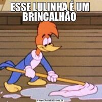 ESSE LULINHA É UM BRINCALHÃO 