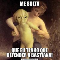 ME SOLTAQUE EU TENHO QUE DEFENDER A BASTIANA!