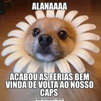 ALANAAAAACABOU AS FERIAS BEM VINDA DE VOLTA AO NOSSO CAPS 