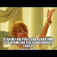 TÁ RUIM? VAI PRA CUBA ACHAR UMA TETA VERMELHA SEU ESQUERDOPATA CHATO!