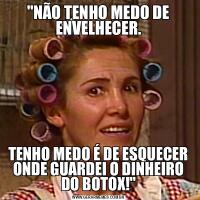 &QUOT;NÃO TENHO MEDO DE ENVELHECER.TENHO MEDO É DE ESQUECER ONDE GUARDEI O DINHEIRO DO BOTOX!&QUOT;