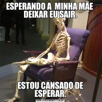 ESPERANDO A  MINHA MÃE  DEIXAR EU SAIR.ESTOU CANSADO DE ESPERAR.