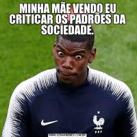MINHA MÃE VENDO EU CRITICAR OS PADRÕES DA SOCIEDADE.