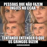 PESSOAS QUE NÃO FAZEM INGLÊS NO CCAA TENTANDO ENTENDER O QUE OS GRINGOS DIZEM