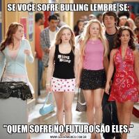 SE VOCE SOFRE BULLING LEMBRE-SE:"QUEM SOFRE NO FUTURO SÃO ELES."